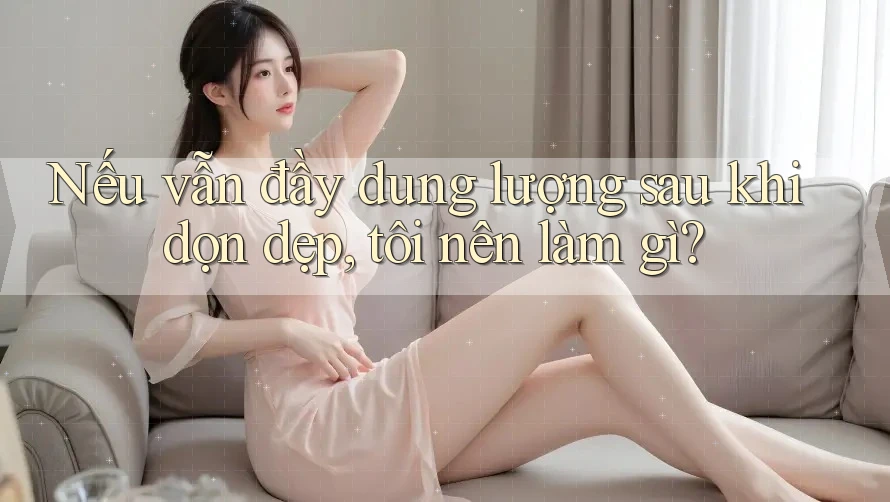 Nếu vẫn đầy dung lượng sau khi dọn dẹp, tôi nên làm gì? Nếu vẫn đầy dung lượng sau khi dọn dẹp, tôi nên làm gì?
