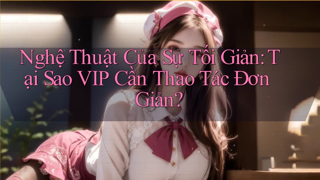 Nghệ Thuật Của Sự Tối Giản: Tại Sao VIP Cần Thao Tác Đơn Giản?