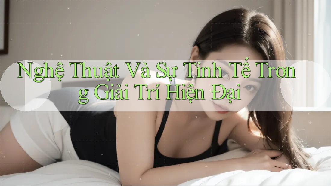 Nghệ Thuật Và Sự Tinh Tế Trong Giải Trí Hiện Đại