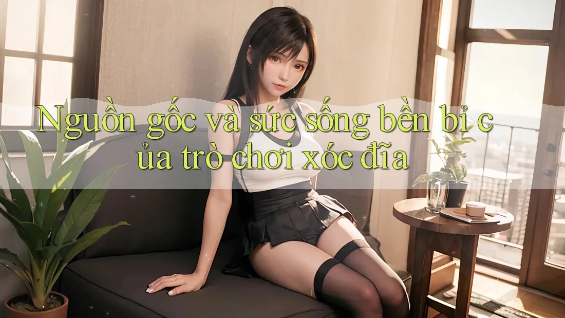Nguồn gốc và sức sống bền bỉ của trò chơi xóc đĩa