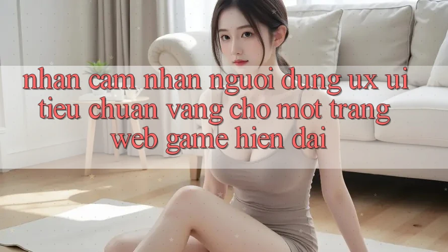Nhận cảm nhận Người Dùng (UX/UI) – Tiêu Chuẩn Vàng Cho Một Trang web Game Hiện Đại Nhận cảm nhận Người Dùng (UX/UI) – Tiêu Chuẩn Vàng Cho Một Trang web Game Hiện Đại