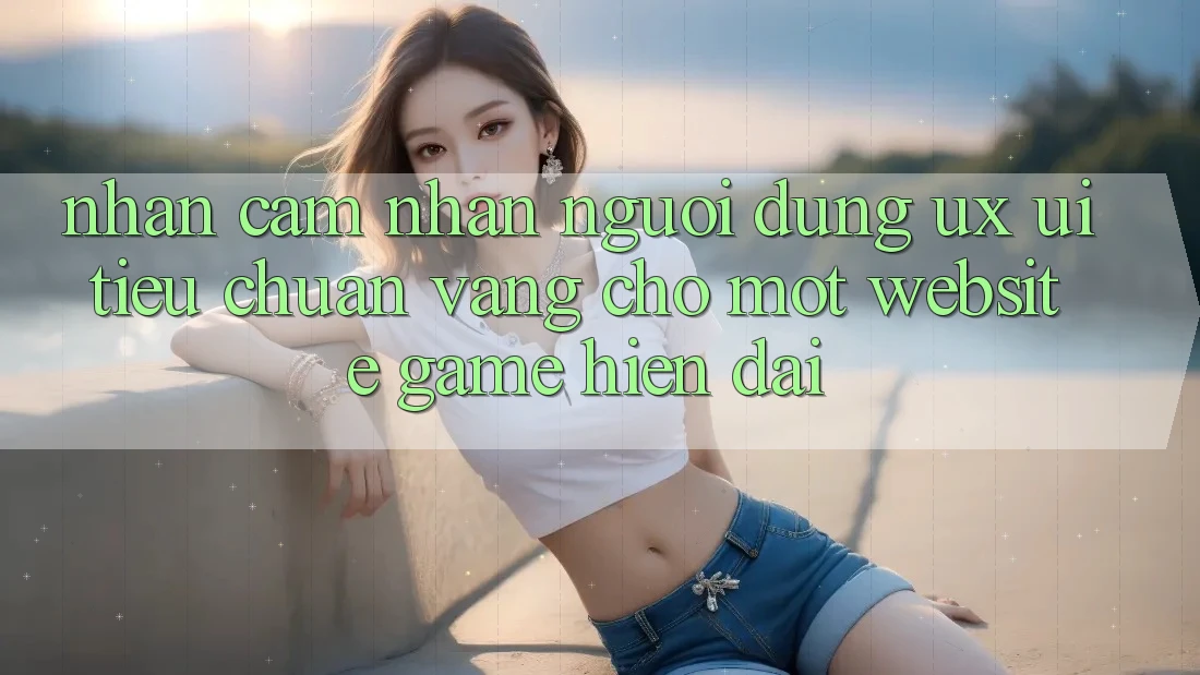 Nhận cảm nhận Người Dùng (UX/UI) – Tiêu Chuẩn Vàng Cho Một Website Game Hiện Đại Nhận cảm nhận Người Dùng (UX/UI) – Tiêu Chuẩn Vàng Cho Một Website Game Hiện Đại
