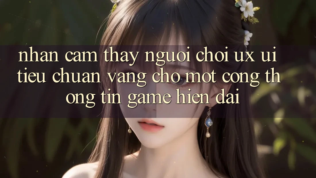 Nhận cảm thấy Người chơi (UX/UI) – Tiêu Chuẩn Vàng Cho Một Cổng thông tin Game Hiện Đại Nhận cảm thấy Người chơi (UX/UI) – Tiêu Chuẩn Vàng Cho Một Cổng thông tin Game Hiện Đại