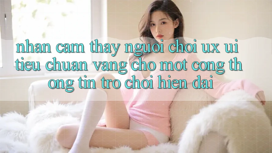 Nhận cảm thấy Người chơi (UX/UI) – Tiêu Chuẩn Vàng Cho Một Cổng thông tin Trò chơi Hiện Đại Nhận cảm thấy Người chơi (UX/UI) – Tiêu Chuẩn Vàng Cho Một Cổng thông tin Trò chơi Hiện Đại