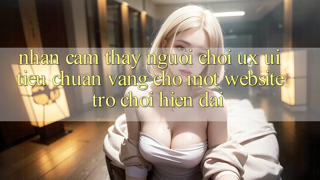 Nhận cảm thấy Người chơi (UX/UI) – Tiêu Chuẩn Vàng Cho Một Website Trò chơi Hiện Đại