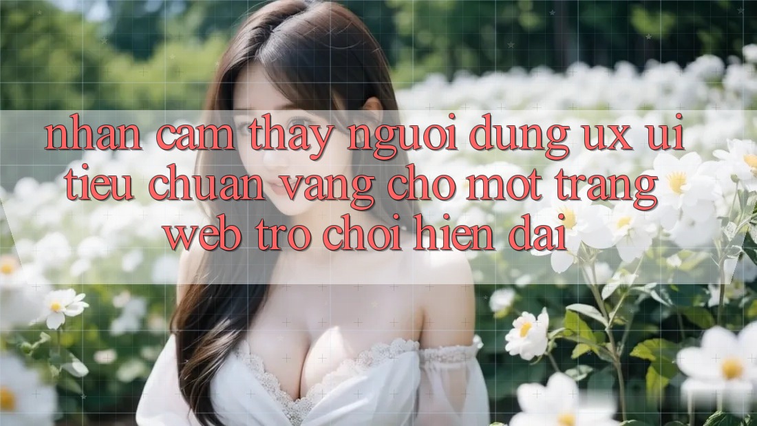 Nhận cảm thấy Người Dùng (UX/UI) – Tiêu Chuẩn Vàng Cho Một Trang web Trò chơi Hiện Đại Nhận cảm thấy Người Dùng (UX/UI) – Tiêu Chuẩn Vàng Cho Một Trang web Trò chơi Hiện Đại