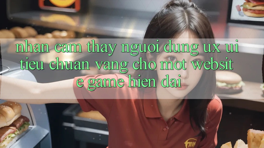 Nhận cảm thấy Người Dùng (UX/UI) – Tiêu Chuẩn Vàng Cho Một Website Game Hiện Đại Nhận cảm thấy Người Dùng (UX/UI) – Tiêu Chuẩn Vàng Cho Một Website Game Hiện Đại