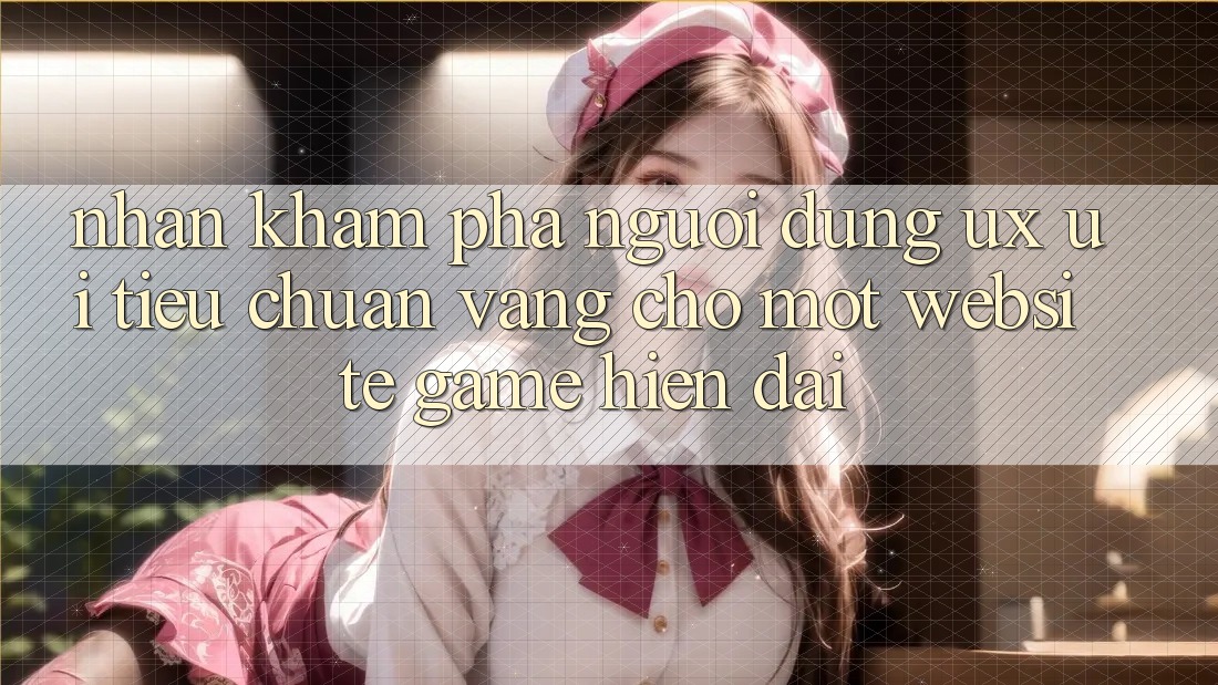 Nhận khám phá Người Dùng (UX/UI) – Tiêu Chuẩn Vàng Cho Một Website Game Hiện Đại Nhận khám phá Người Dùng (UX/UI) – Tiêu Chuẩn Vàng Cho Một Website Game Hiện Đại