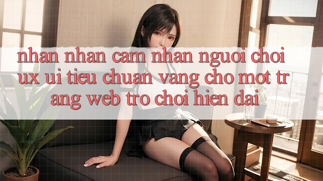Nhận nhận cảm nhận Người chơi (UX/UI) – Tiêu Chuẩn Vàng Cho Một Trang web Trò chơi Hiện Đại