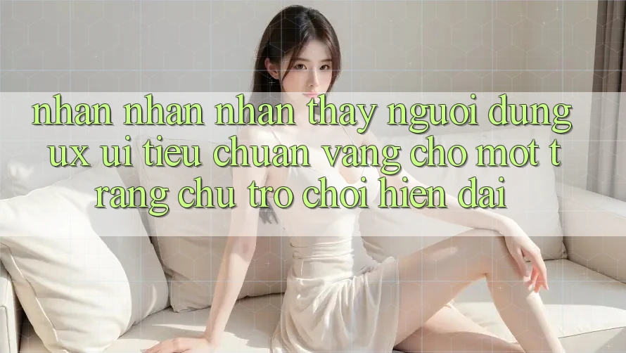 Nhận nhận nhận thấy Người Dùng (UX/UI) – Tiêu Chuẩn Vàng Cho Một Trang chủ Trò chơi Hiện Đại
