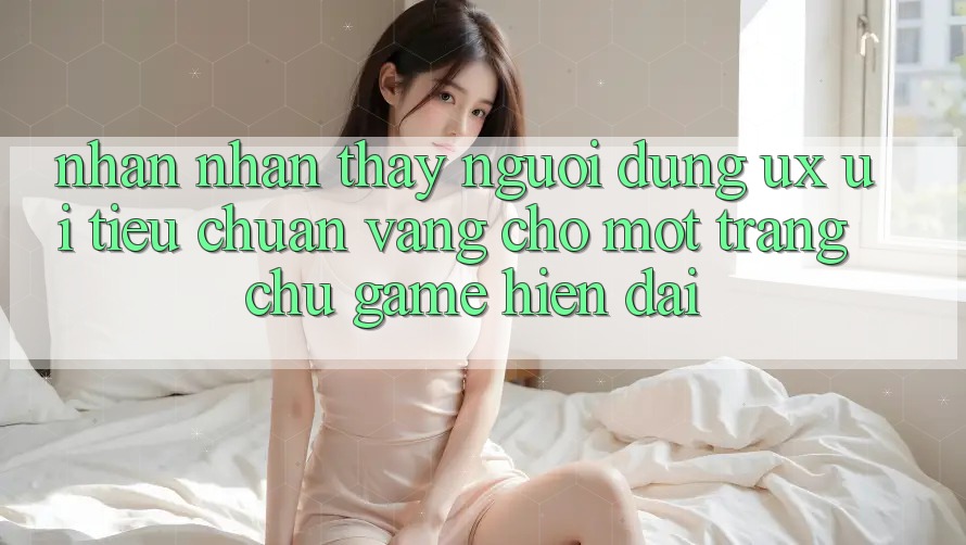 Nhận nhận thấy Người Dùng (UX/UI) – Tiêu Chuẩn Vàng Cho Một Trang chủ Game Hiện Đại Nhận nhận thấy Người Dùng (UX/UI) – Tiêu Chuẩn Vàng Cho Một Trang chủ Game Hiện Đại