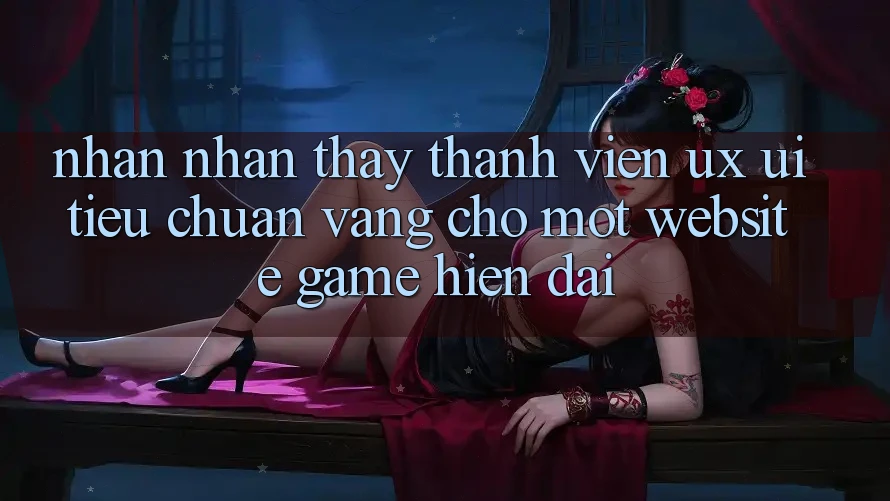 Nhận nhận thấy Thành viên (UX/UI) – Tiêu Chuẩn Vàng Cho Một Website Game Hiện Đại Nhận nhận thấy Thành viên (UX/UI) – Tiêu Chuẩn Vàng Cho Một Website Game Hiện Đại
