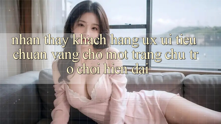 Nhận thấy Khách hàng (UX/UI) – Tiêu Chuẩn Vàng Cho Một Trang chủ Trò chơi Hiện Đại Nhận thấy Khách hàng (UX/UI) – Tiêu Chuẩn Vàng Cho Một Trang chủ Trò chơi Hiện Đại