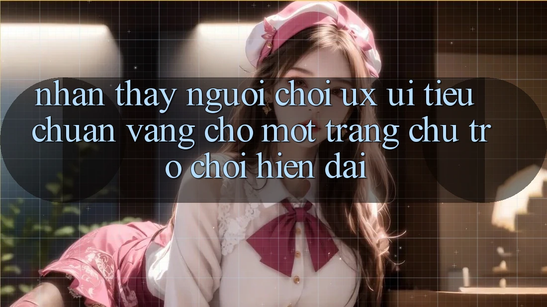 Nhận thấy Người chơi (UX/UI) – Tiêu Chuẩn Vàng Cho Một Trang chủ Trò chơi Hiện Đại Nhận thấy Người chơi (UX/UI) – Tiêu Chuẩn Vàng Cho Một Trang chủ Trò chơi Hiện Đại