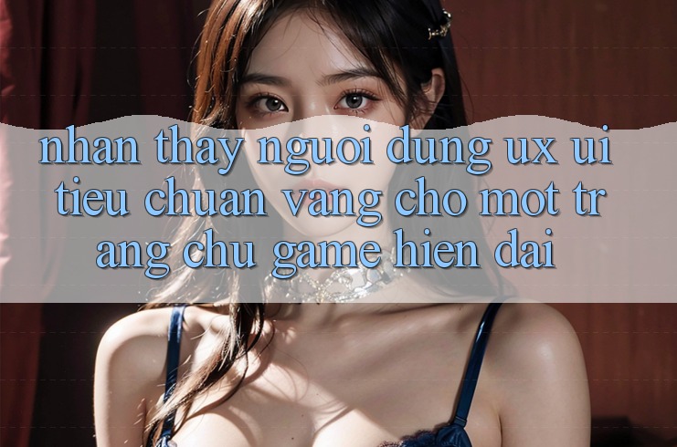Nhận thấy Người Dùng (UX/UI) – Tiêu Chuẩn Vàng Cho Một Trang chủ Game Hiện Đại Nhận thấy Người Dùng (UX/UI) – Tiêu Chuẩn Vàng Cho Một Trang chủ Game Hiện Đại