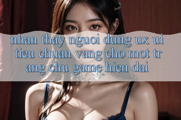 Nhận thấy Người Dùng (UX/UI) – Tiêu Chuẩn Vàng Cho Một Trang chủ Game Hiện Đại Nhận thấy Người Dùng (UX/UI) – Tiêu Chuẩn Vàng Cho Một Trang chủ Game Hiện Đại