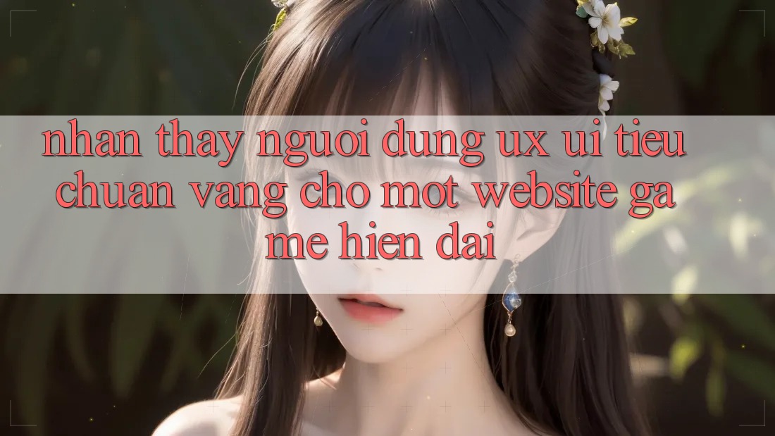 Nhận thấy Người Dùng (UX/UI) – Tiêu Chuẩn Vàng Cho Một Website Game Hiện Đại Nhận thấy Người Dùng (UX/UI) – Tiêu Chuẩn Vàng Cho Một Website Game Hiện Đại
