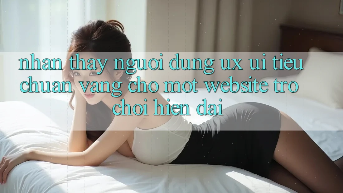 Nhận thấy Người Dùng (UX/UI) – Tiêu Chuẩn Vàng Cho Một Website Trò chơi Hiện Đại Nhận thấy Người Dùng (UX/UI) – Tiêu Chuẩn Vàng Cho Một Website Trò chơi Hiện Đại