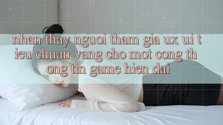 Nhận thấy Người tham gia (UX/UI) – Tiêu Chuẩn Vàng Cho Một Cổng thông tin Game Hiện Đại Nhận thấy Người tham gia (UX/UI) – Tiêu Chuẩn Vàng Cho Một Cổng thông tin Game Hiện Đại