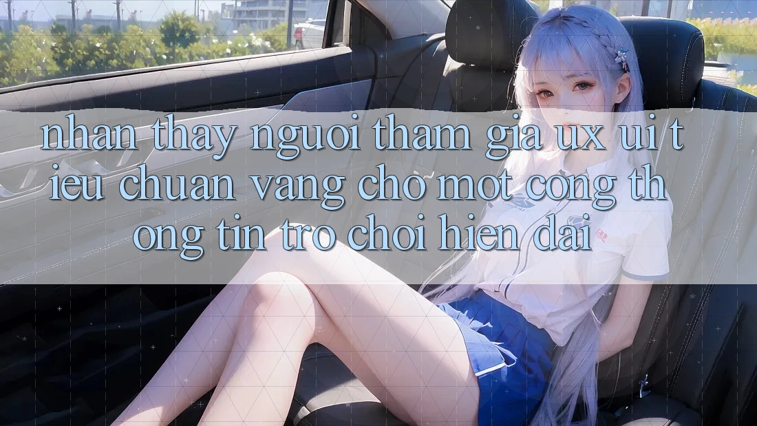 Nhận thấy Người tham gia (UX/UI) – Tiêu Chuẩn Vàng Cho Một Cổng thông tin Trò chơi Hiện Đại