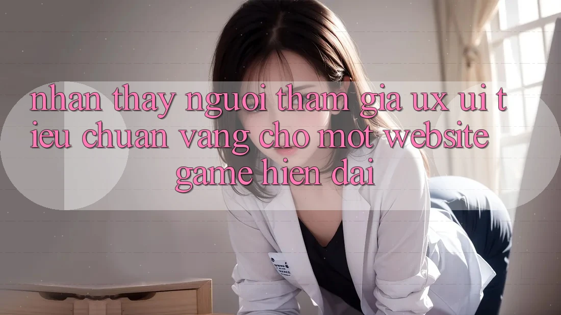 Nhận thấy Người tham gia (UX/UI) – Tiêu Chuẩn Vàng Cho Một Website Game Hiện Đại