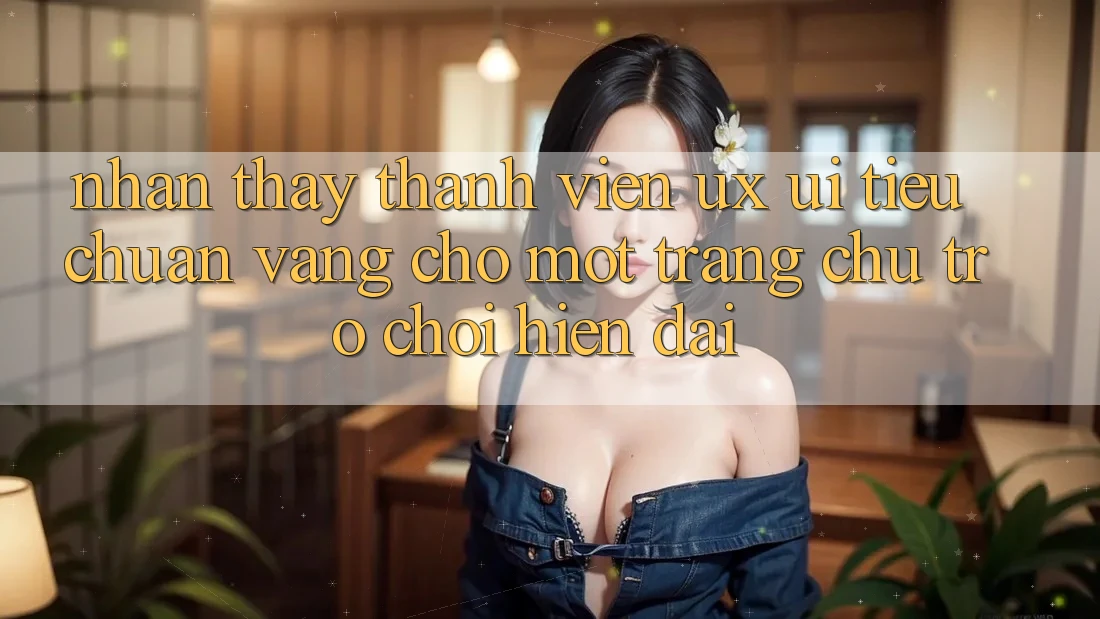 Nhận thấy Thành viên (UX/UI) – Tiêu Chuẩn Vàng Cho Một Trang chủ Trò chơi Hiện Đại