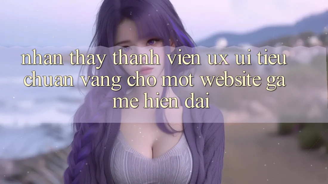 Nhận thấy Thành viên (UX/UI) – Tiêu Chuẩn Vàng Cho Một Website Game Hiện Đại Nhận thấy Thành viên (UX/UI) – Tiêu Chuẩn Vàng Cho Một Website Game Hiện Đại