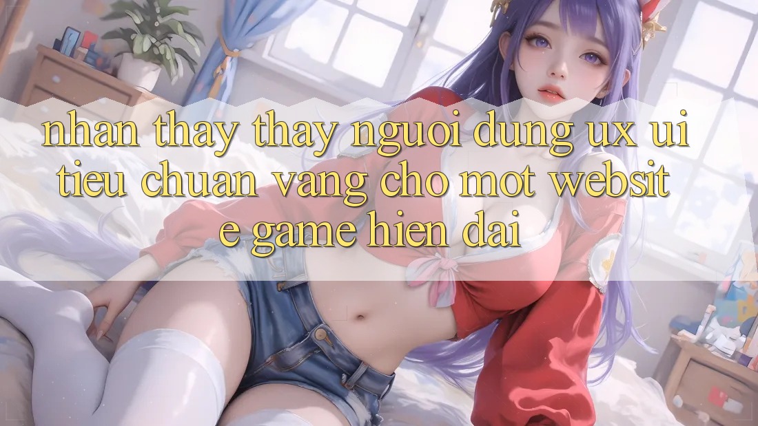 Nhận thấy thấy Người Dùng (UX/UI) – Tiêu Chuẩn Vàng Cho Một Website Game Hiện Đại Nhận thấy thấy Người Dùng (UX/UI) – Tiêu Chuẩn Vàng Cho Một Website Game Hiện Đại