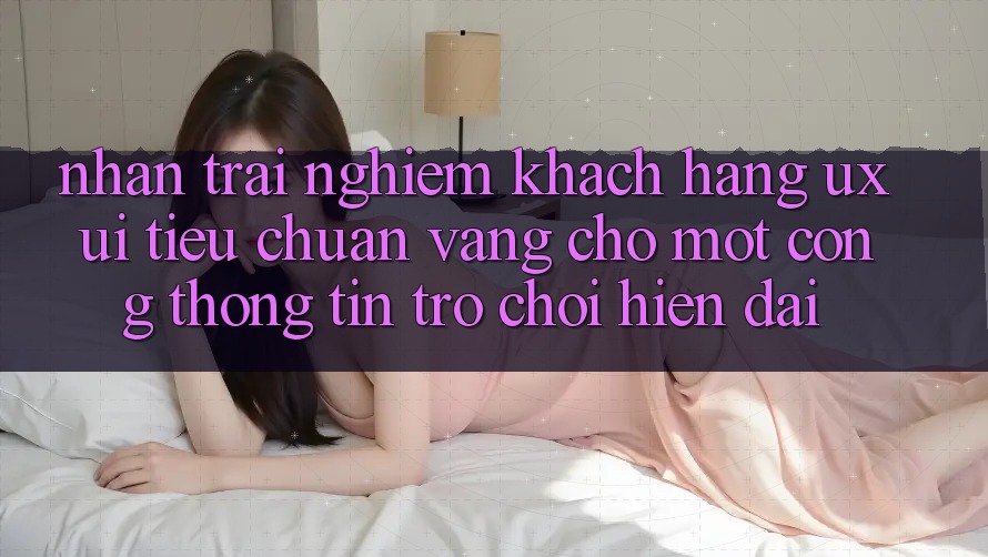 Nhận trải nghiệm Khách hàng (UX/UI) – Tiêu Chuẩn Vàng Cho Một Cổng thông tin Trò chơi Hiện Đại