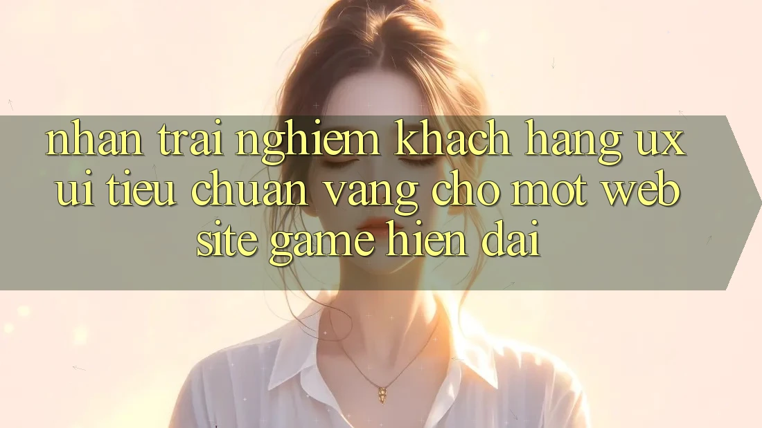 Nhận trải nghiệm Khách hàng (UX/UI) – Tiêu Chuẩn Vàng Cho Một Website Game Hiện Đại Nhận trải nghiệm Khách hàng (UX/UI) – Tiêu Chuẩn Vàng Cho Một Website Game Hiện Đại