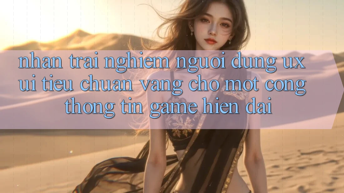 Nhận trải nghiệm Người Dùng (UX/UI) – Tiêu Chuẩn Vàng Cho Một Cổng thông tin Game Hiện Đại Nhận trải nghiệm Người Dùng (UX/UI) – Tiêu Chuẩn Vàng Cho Một Cổng thông tin Game Hiện Đại