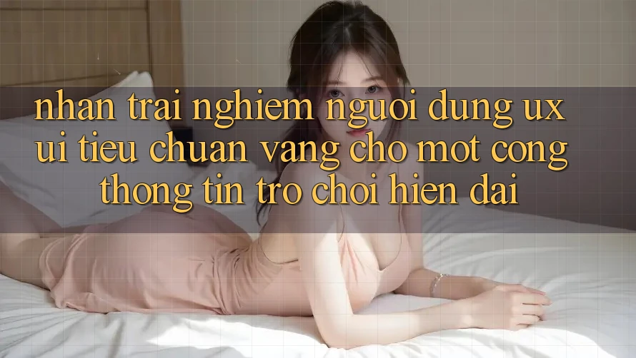 Nhận trải nghiệm Người dùng (UX/UI) – Tiêu Chuẩn Vàng Cho Một Cổng thông tin Trò chơi Hiện Đại Nhận trải nghiệm Người dùng (UX/UI) – Tiêu Chuẩn Vàng Cho Một Cổng thông tin Trò chơi Hiện Đại