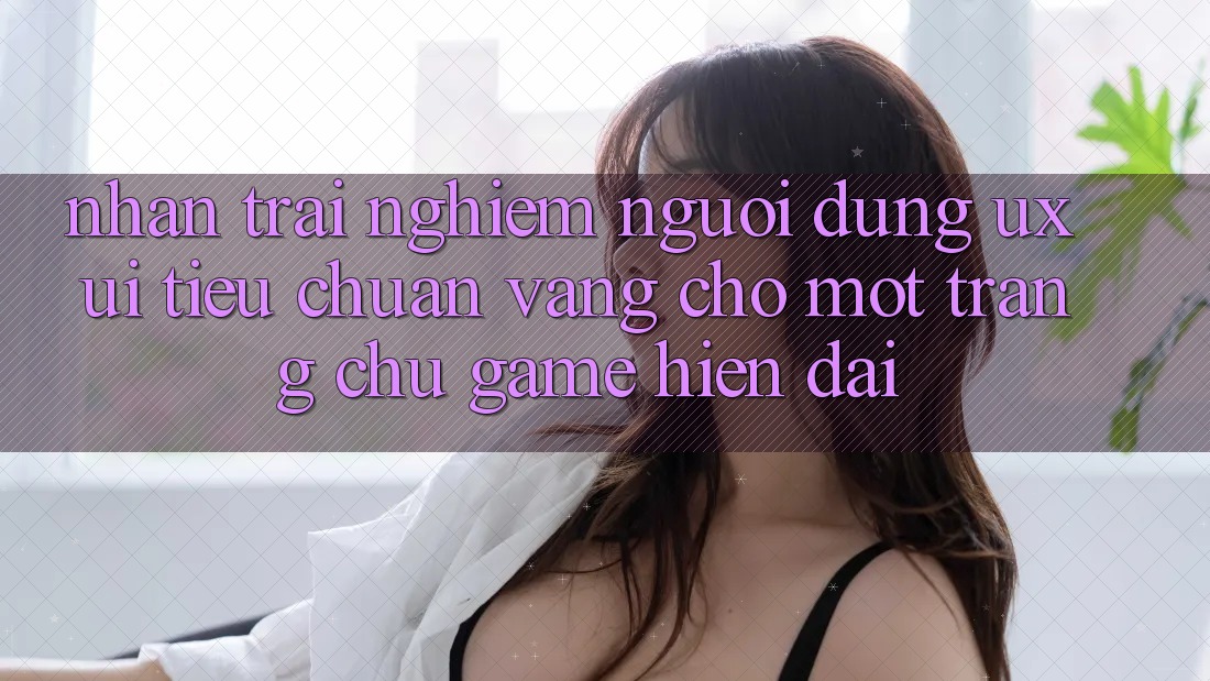Nhận trải nghiệm Người Dùng (UX/UI) – Tiêu Chuẩn Vàng Cho Một Trang chủ Game Hiện Đại Nhận trải nghiệm Người Dùng (UX/UI) – Tiêu Chuẩn Vàng Cho Một Trang chủ Game Hiện Đại