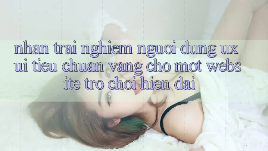 Nhận trải nghiệm Người Dùng (UX/UI) – Tiêu Chuẩn Vàng Cho Một Website Trò chơi Hiện Đại Nhận trải nghiệm Người Dùng (UX/UI) – Tiêu Chuẩn Vàng Cho Một Website Trò chơi Hiện Đại