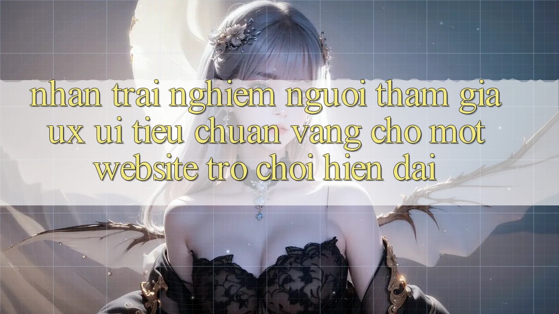 Nhận trải nghiệm Người tham gia (UX/UI) – Tiêu Chuẩn Vàng Cho Một Website Trò chơi Hiện Đại
