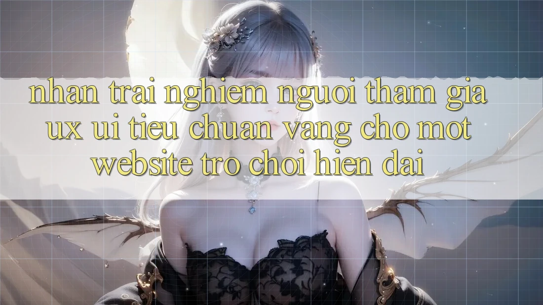 Nhận trải nghiệm Người tham gia (UX/UI) – Tiêu Chuẩn Vàng Cho Một Website Trò chơi Hiện Đại
