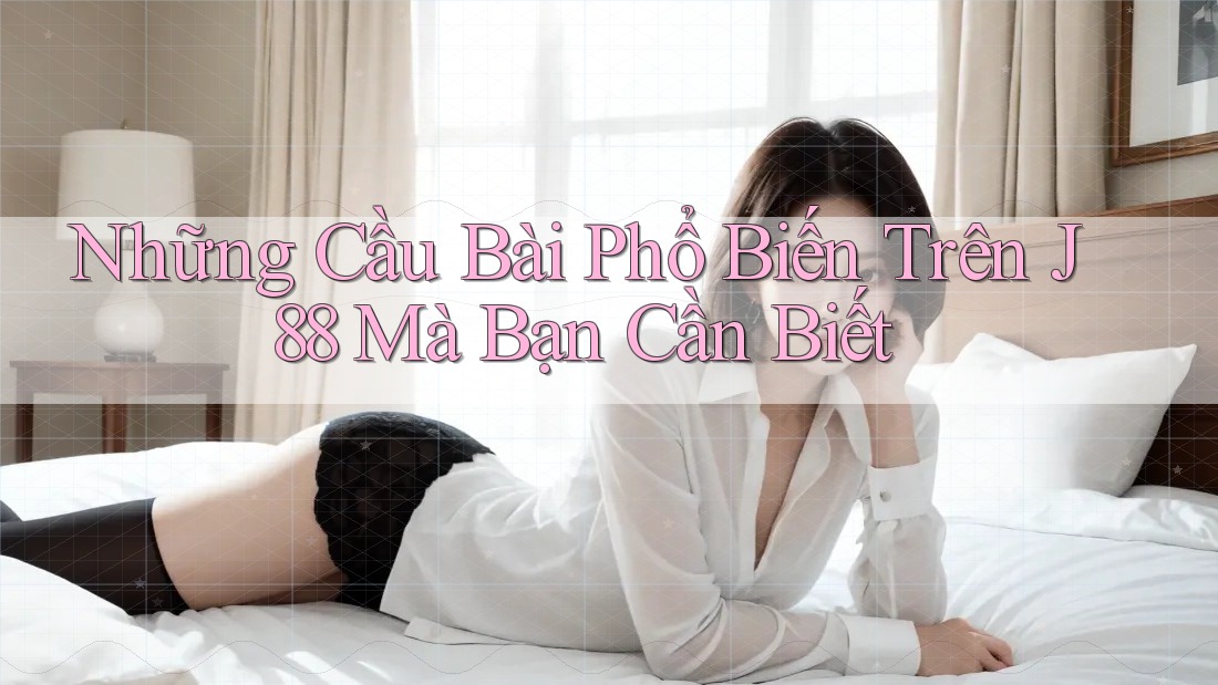 Những Cầu Bài Phổ Biến Trên J88 Mà Bạn Cần Biết Những Cầu Bài Phổ Biến Trên J88 Mà Bạn Cần Biết