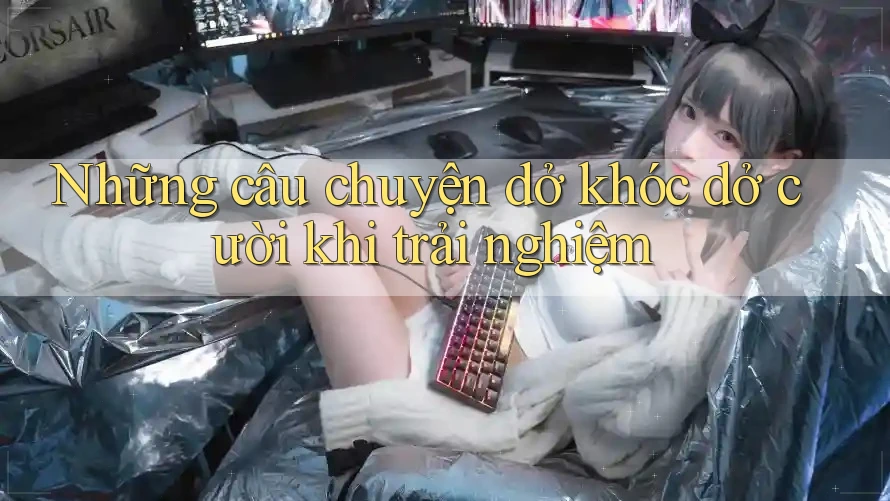 Những câu chuyện dở khóc dở cười khi trải nghiệm Những câu chuyện dở khóc dở cười khi trải nghiệm