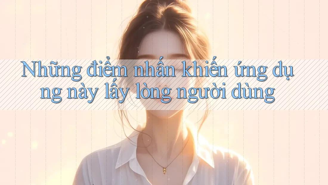 Những điểm nhấn khiến ứng dụng này lấy lòng người dùng