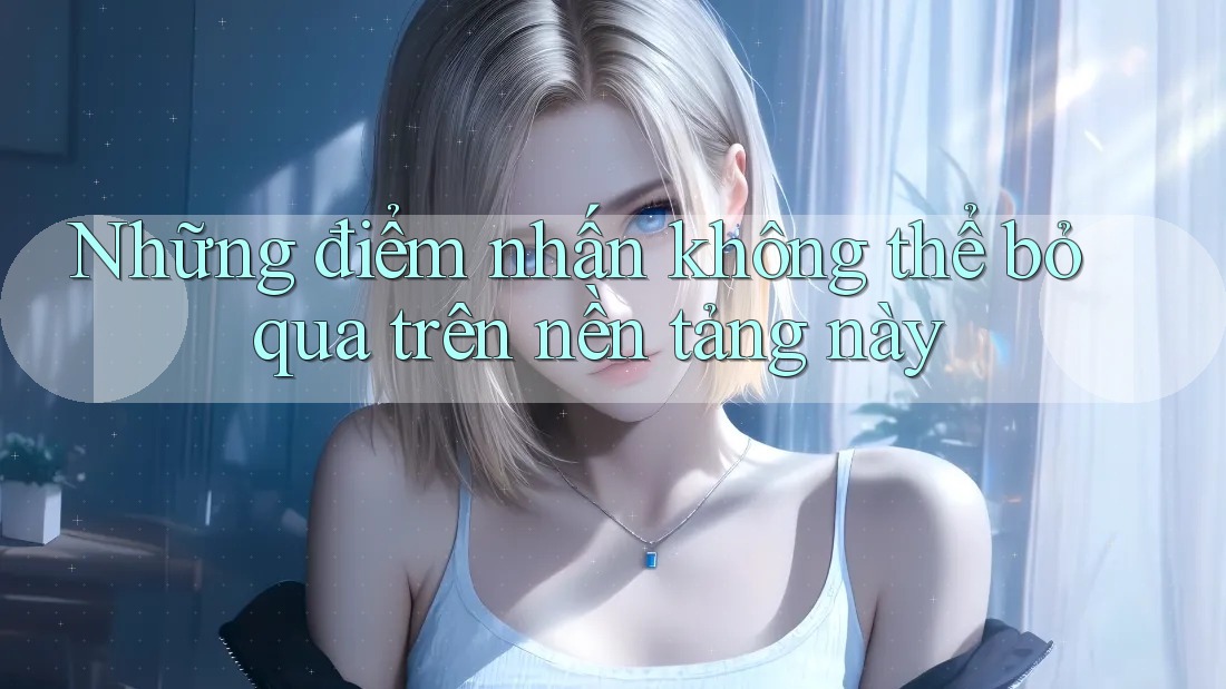 Những điểm nhấn không thể bỏ qua trên nền tảng này