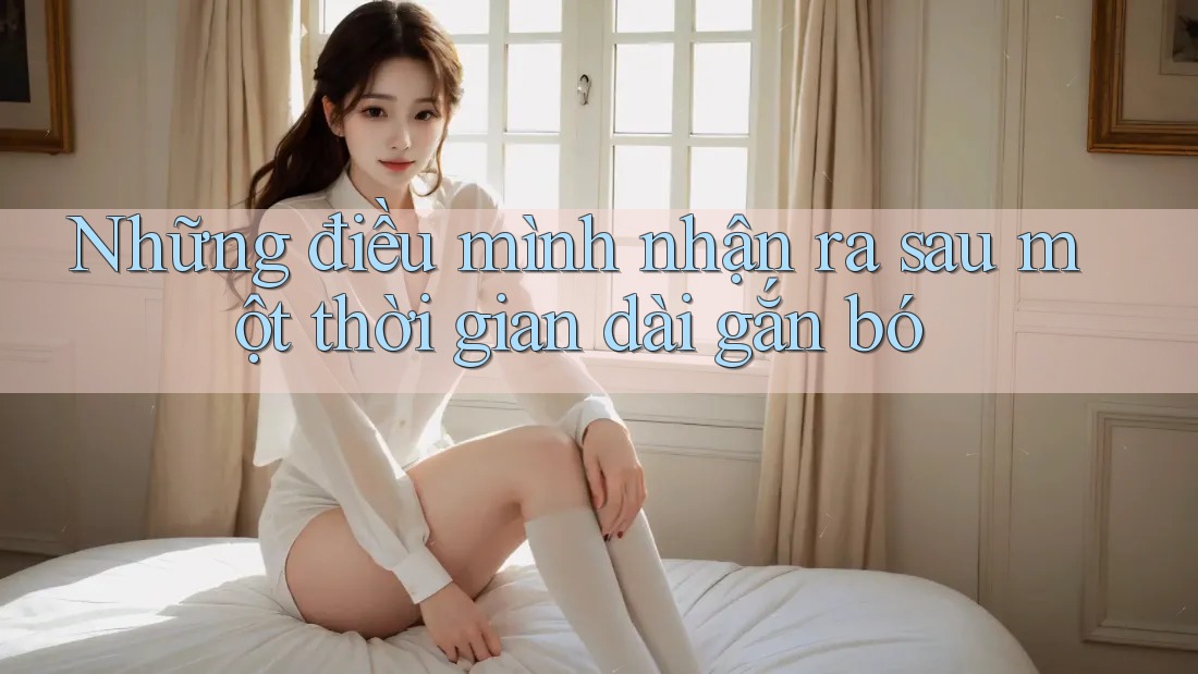 Những điều mình nhận ra sau một thời gian dài gắn bó Những điều mình nhận ra sau một thời gian dài gắn bó