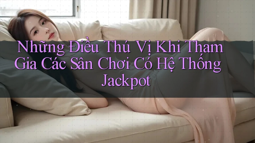 Những Điều Thú Vị Khi Tham Gia Các Sân Chơi Có Hệ Thống Jackpot Những Điều Thú Vị Khi Tham Gia Các Sân Chơi Có Hệ Thống Jackpot