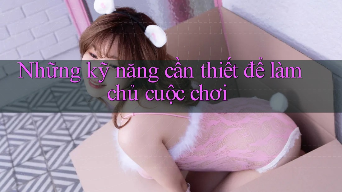 Những kỹ năng cần thiết để làm chủ cuộc chơi Những kỹ năng cần thiết để làm chủ cuộc chơi