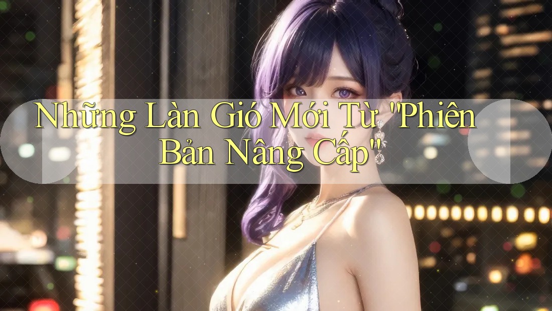 Những Làn Gió Mới Từ “Phiên Bản Nâng Cấp” Những Làn Gió Mới Từ “Phiên Bản Nâng Cấp”