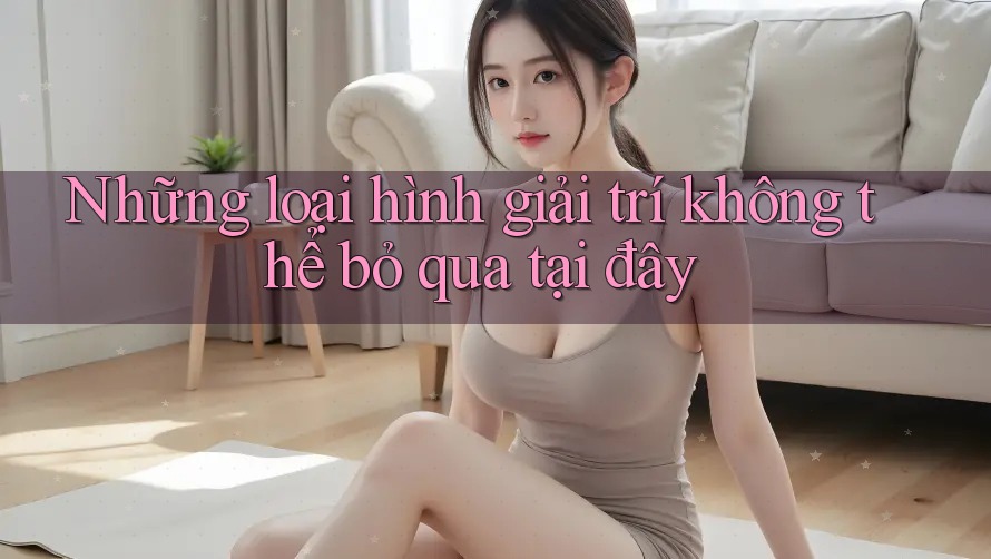 Những loại hình giải trí không thể bỏ qua tại đây