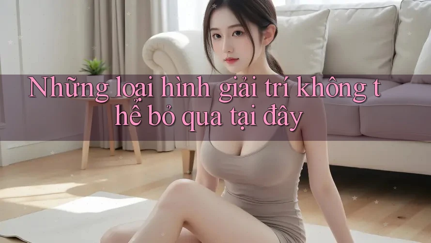 Những loại hình giải trí không thể bỏ qua tại đây Những loại hình giải trí không thể bỏ qua tại đây
