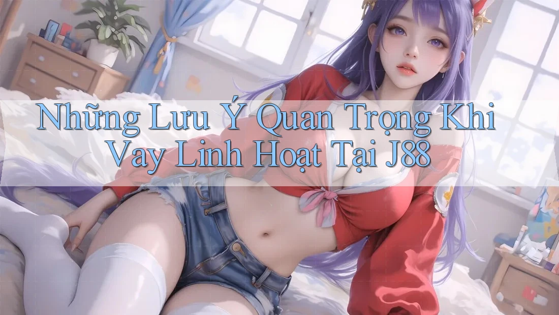Những Lưu Ý Quan Trọng Khi Vay Linh Hoạt Tại J88 Những Lưu Ý Quan Trọng Khi Vay Linh Hoạt Tại J88