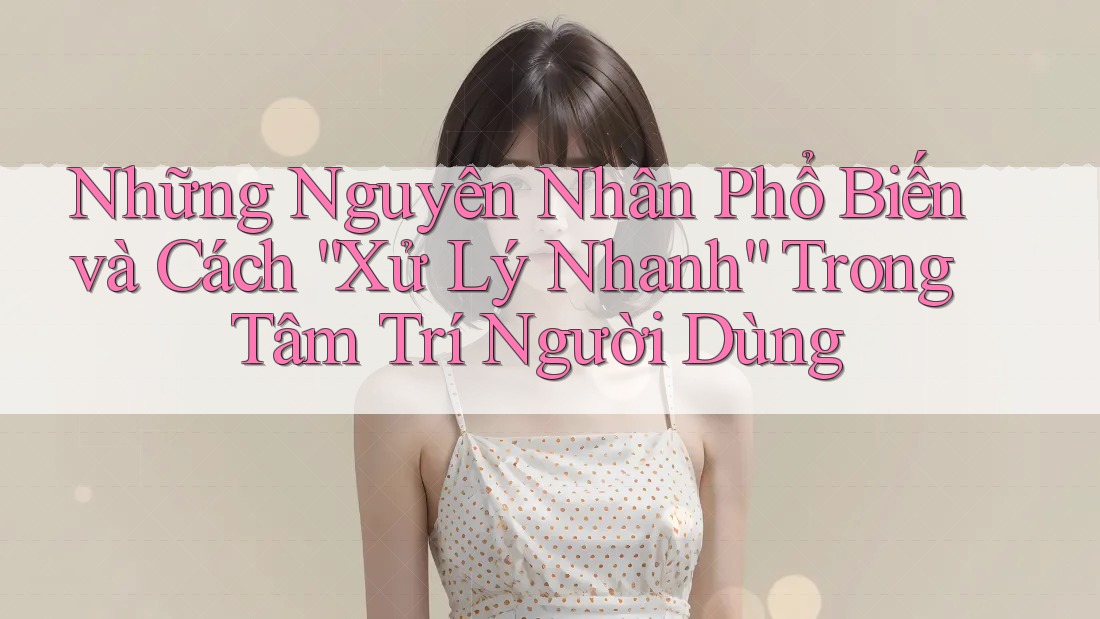 Những Nguyên Nhân Phổ Biến và Cách “Xử Lý Nhanh” Trong Tâm Trí Người Dùng Những Nguyên Nhân Phổ Biến và Cách “Xử Lý Nhanh” Trong Tâm Trí Người Dùng