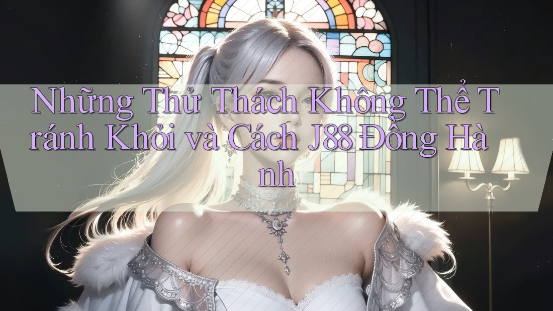Những Thử Thách Không Thể Tránh Khỏi và Cách J88 Đồng Hành