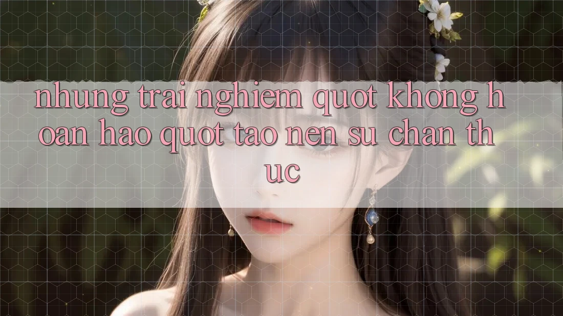 Những trải nghiệm " không hoàn hảo" tạo nên sự chân thực